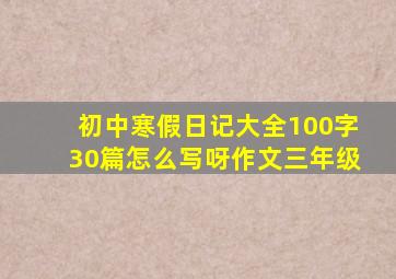 初中寒假日记大全100字30篇怎么写呀作文三年级