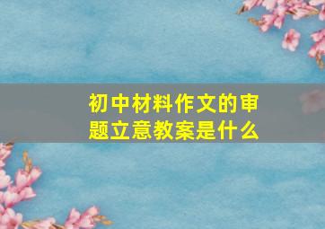 初中材料作文的审题立意教案是什么