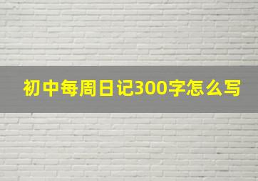 初中每周日记300字怎么写