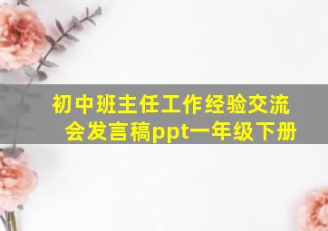 初中班主任工作经验交流会发言稿ppt一年级下册