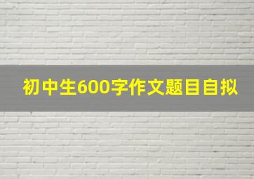 初中生600字作文题目自拟