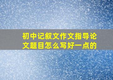 初中记叙文作文指导论文题目怎么写好一点的