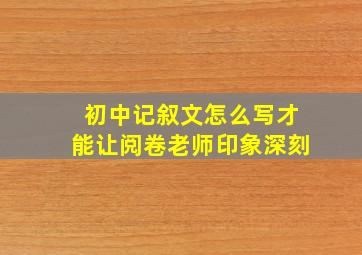 初中记叙文怎么写才能让阅卷老师印象深刻