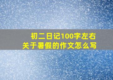 初二日记100字左右关于暑假的作文怎么写