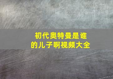 初代奥特曼是谁的儿子啊视频大全