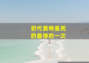 初代奥特曼死的最惨的一次