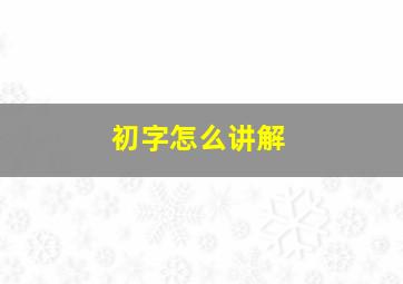 初字怎么讲解