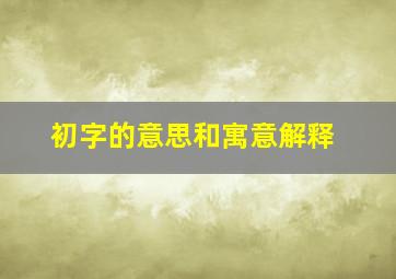 初字的意思和寓意解释