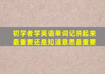 初学者学英语单词记拼起来最重要还是知道意思最重要