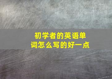 初学者的英语单词怎么写的好一点