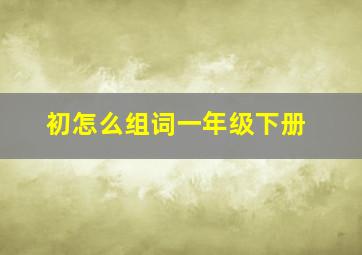 初怎么组词一年级下册