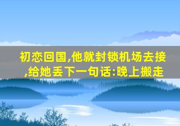 初恋回国,他就封锁机场去接,给她丢下一句话:晚上搬走