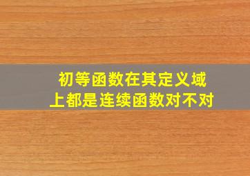 初等函数在其定义域上都是连续函数对不对