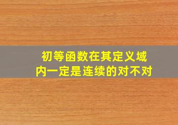 初等函数在其定义域内一定是连续的对不对