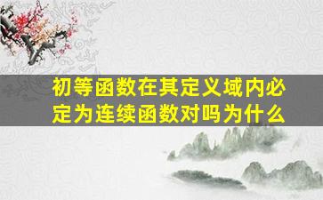 初等函数在其定义域内必定为连续函数对吗为什么