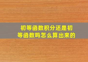 初等函数积分还是初等函数吗怎么算出来的