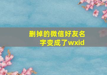 删掉的微信好友名字变成了wxid