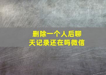 删除一个人后聊天记录还在吗微信