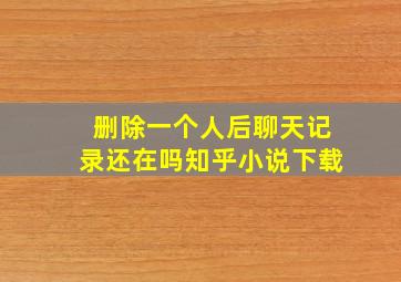 删除一个人后聊天记录还在吗知乎小说下载