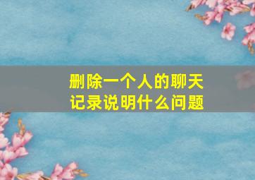 删除一个人的聊天记录说明什么问题