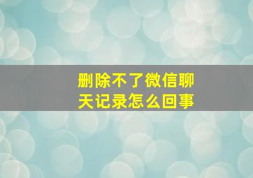 删除不了微信聊天记录怎么回事