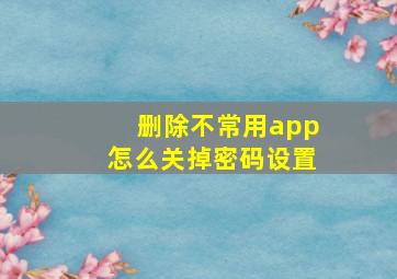 删除不常用app怎么关掉密码设置