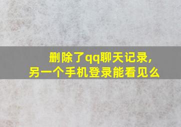 删除了qq聊天记录,另一个手机登录能看见么