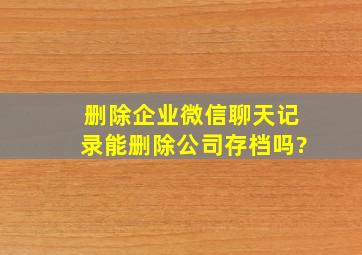 删除企业微信聊天记录能删除公司存档吗?