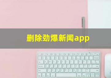 删除劲爆新闻app