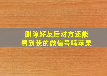 删除好友后对方还能看到我的微信号吗苹果