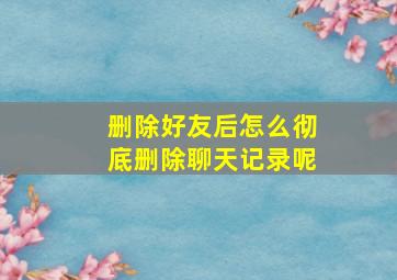 删除好友后怎么彻底删除聊天记录呢