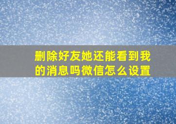 删除好友她还能看到我的消息吗微信怎么设置