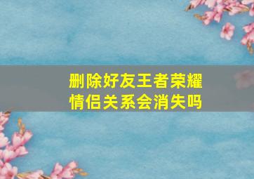 删除好友王者荣耀情侣关系会消失吗