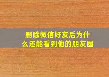 删除微信好友后为什么还能看到他的朋友圈