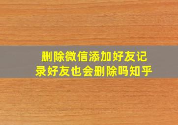 删除微信添加好友记录好友也会删除吗知乎