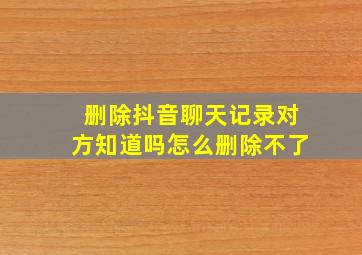 删除抖音聊天记录对方知道吗怎么删除不了