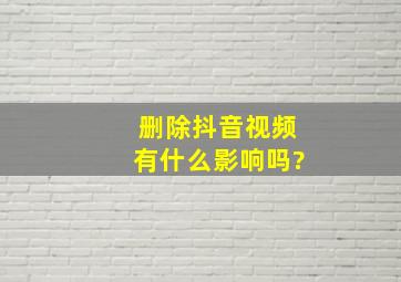 删除抖音视频有什么影响吗?