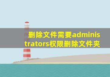 删除文件需要administrators权限删除文件夹