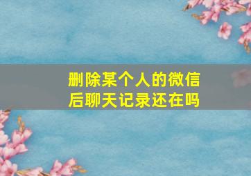 删除某个人的微信后聊天记录还在吗