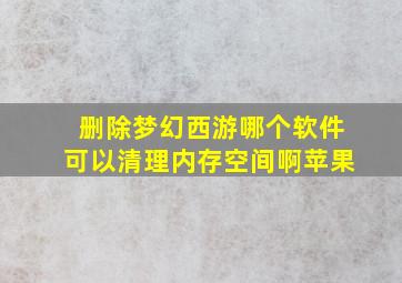 删除梦幻西游哪个软件可以清理内存空间啊苹果