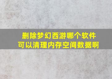 删除梦幻西游哪个软件可以清理内存空间数据啊