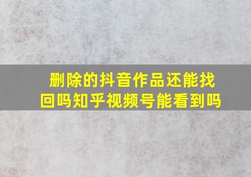 删除的抖音作品还能找回吗知乎视频号能看到吗