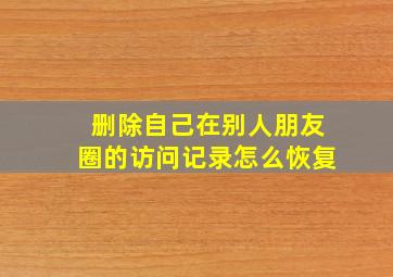 删除自己在别人朋友圈的访问记录怎么恢复