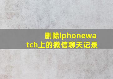 删除iphonewatch上的微信聊天记录