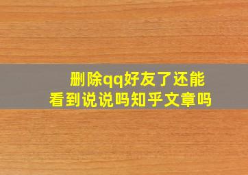 删除qq好友了还能看到说说吗知乎文章吗