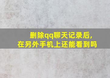 删除qq聊天记录后,在另外手机上还能看到吗