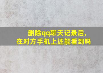 删除qq聊天记录后,在对方手机上还能看到吗