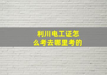 利川电工证怎么考去哪里考的