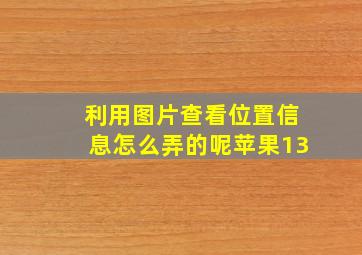 利用图片查看位置信息怎么弄的呢苹果13