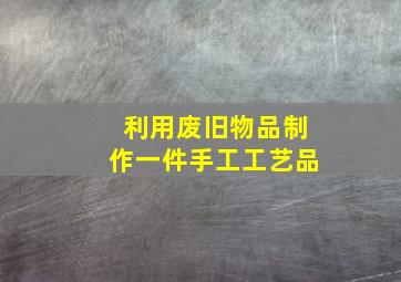 利用废旧物品制作一件手工工艺品